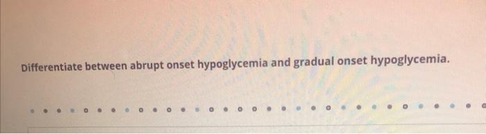 Differentiate between abrupt onset hypoglycemia and gradual onset hypoglycemia